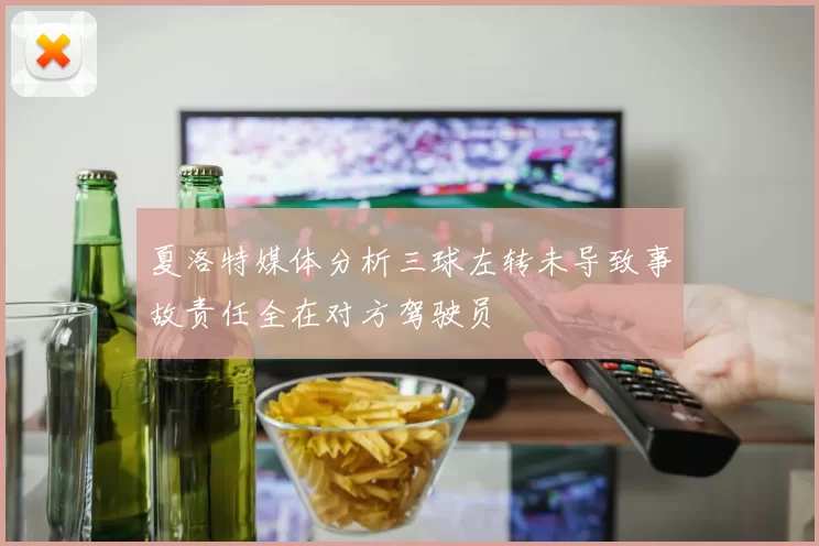 夏洛特媒体分析三球左转未导致事故责任全在对方驾驶员