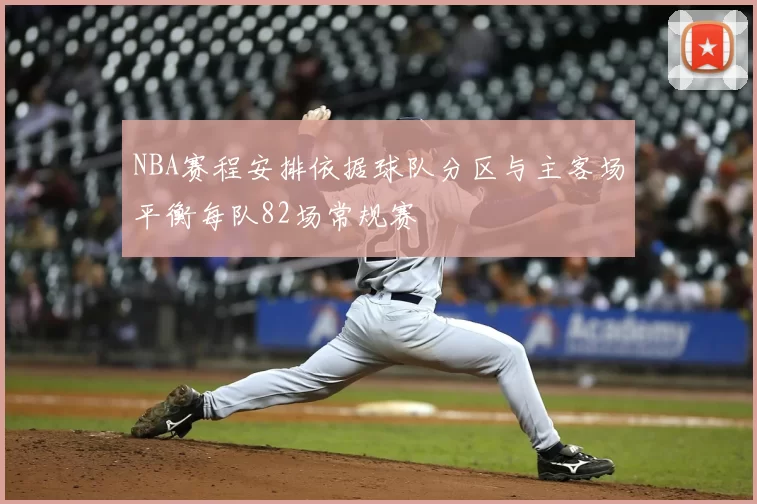 NBA赛程安排依据球队分区与主客场平衡每队82场常规赛