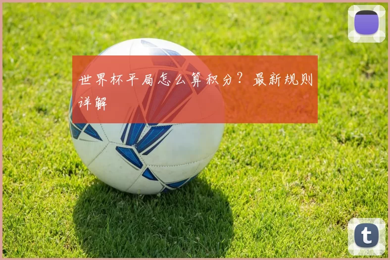 世界杯平局怎么算积分？最新规则详解