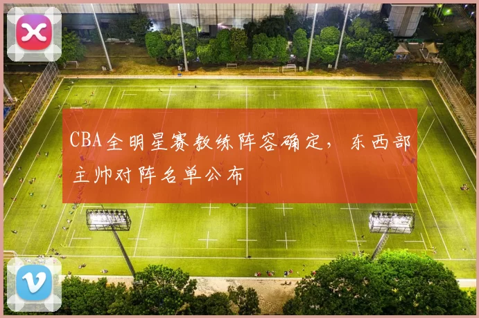 CBA全明星赛教练阵容确定，东西部主帅对阵名单公布