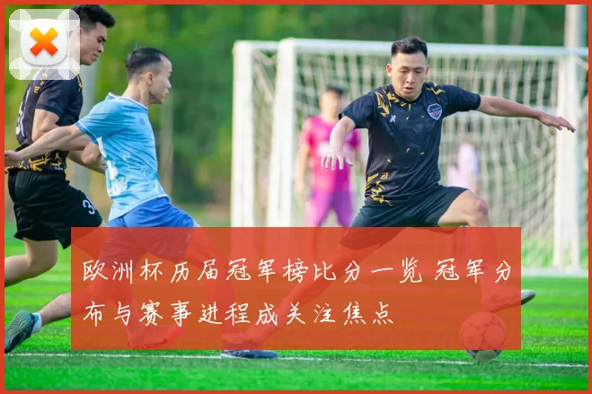 欧洲杯历届冠军榜比分一览 冠军分布与赛事进程成关注焦点