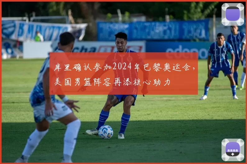 库里确认参加2024年巴黎奥运会，美国男篮阵容再添核心助力