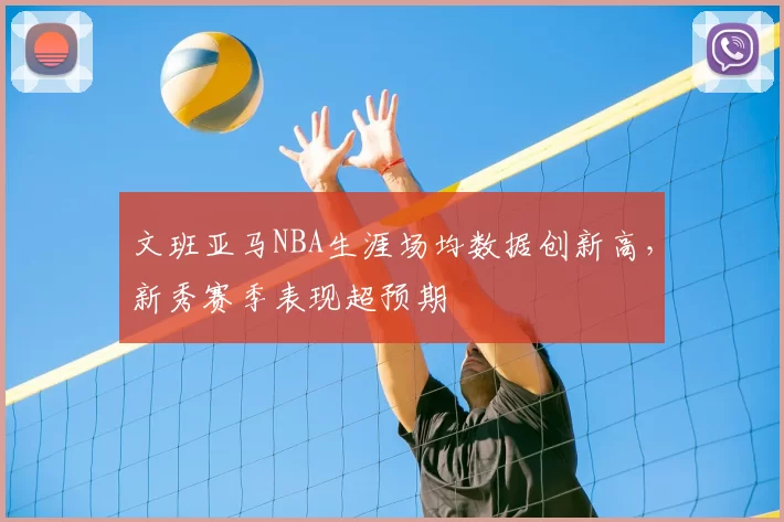 文班亚马NBA生涯场均数据创新高，新秀赛季表现超预期