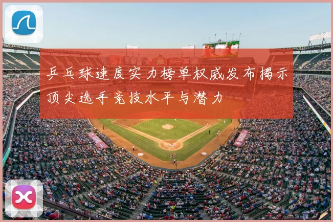 乒乓球速度实力榜单权威发布揭示顶尖选手竞技水平与潜力