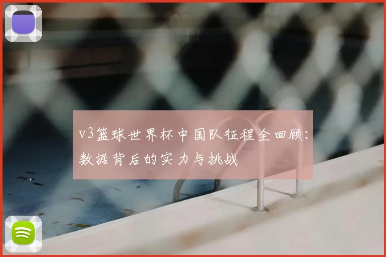 v3篮球世界杯中国队征程全回顾：数据背后的实力与挑战