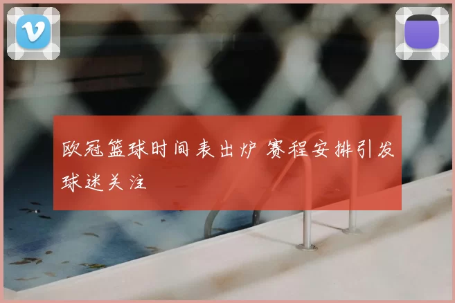 欧冠篮球时间表出炉 赛程安排引发球迷关注