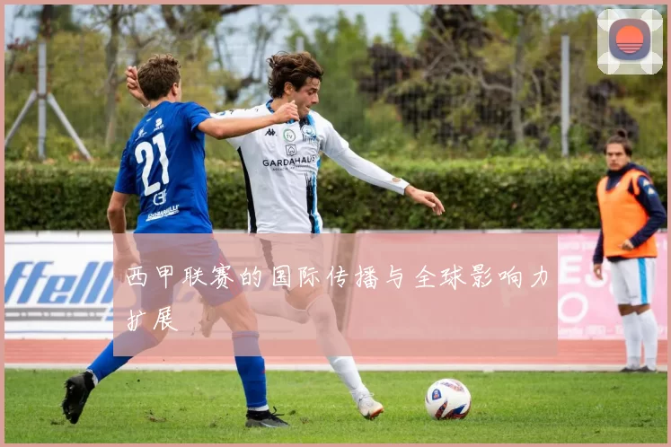 西甲联赛的国际传播与全球影响力扩展