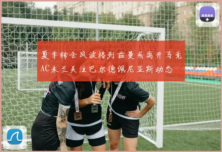 夏季转会风波格列兹曼或离开马竞AC米兰关注巴尔德佩尼亚斯动态