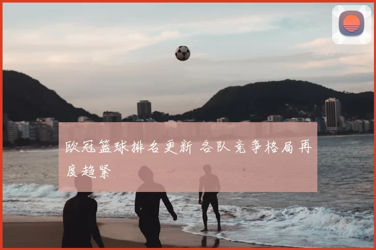 欧冠篮球排名更新 各队竞争格局再度趋紧