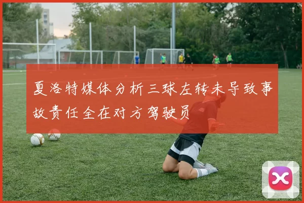 夏洛特媒体分析三球左转未导致事故责任全在对方驾驶员