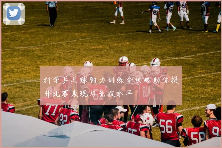 科学乒乓球耐力训练全攻略助你提升比赛表现与竞技水平