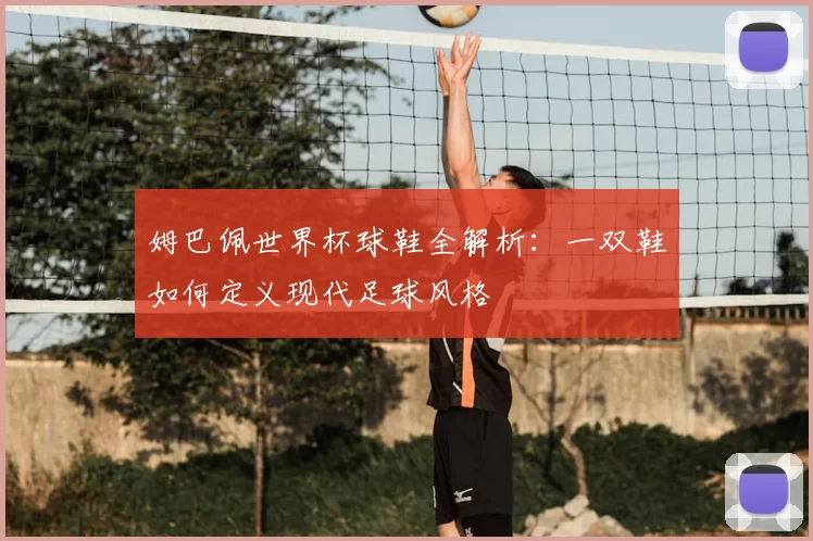 姆巴佩世界杯球鞋全解析：一双鞋如何定义现代足球风格