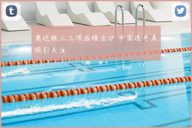 奥运铁人三项成绩出炉 中国选手表现引关注