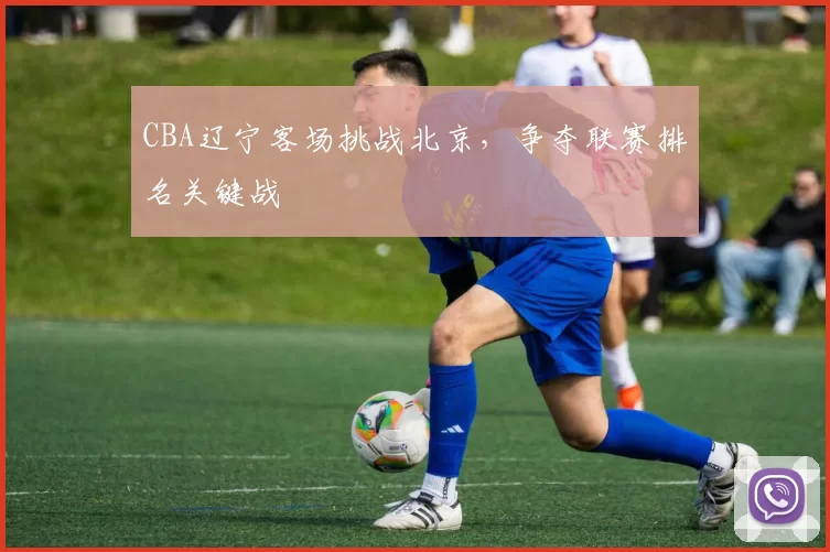 CBA辽宁客场挑战北京，争夺联赛排名关键战