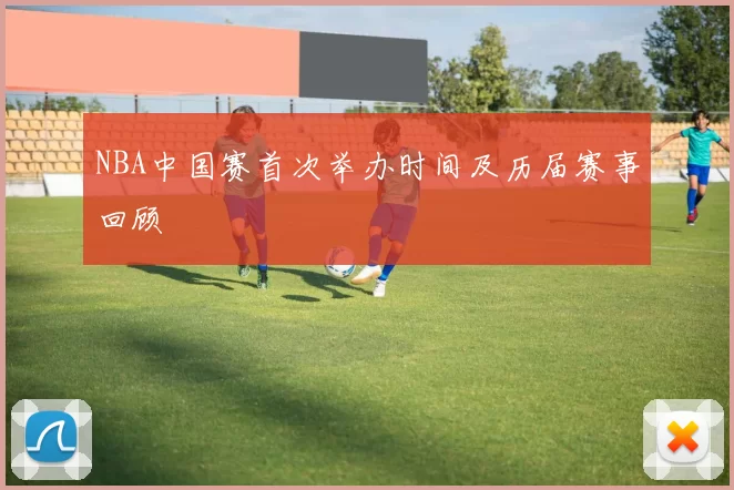 NBA中国赛首次举办时间及历届赛事回顾