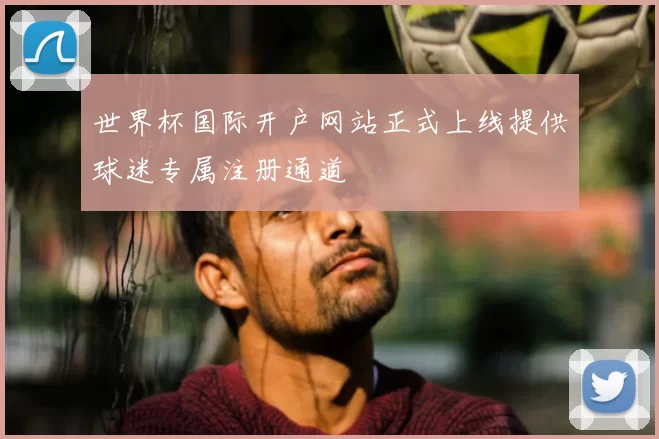 世界杯国际开户网站正式上线提供球迷专属注册通道