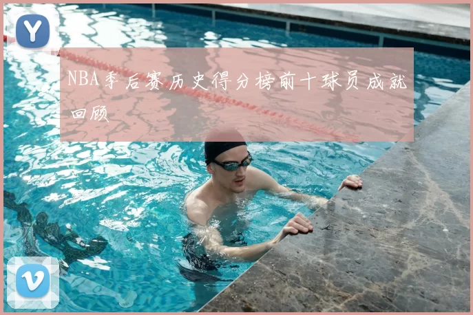 NBA季后赛历史得分榜前十球员成就回顾