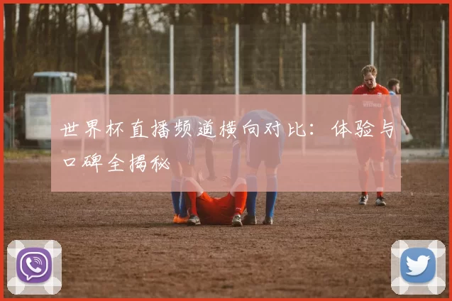 世界杯直播频道横向对比:体验与口碑全揭秘