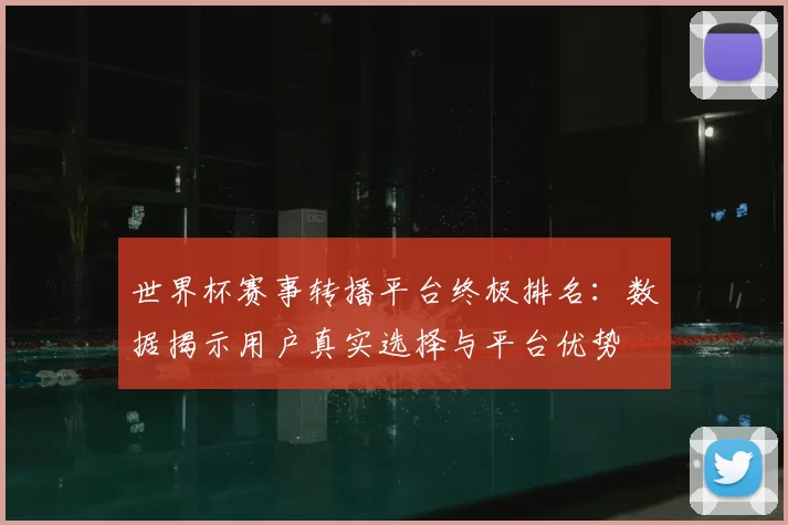 世界杯赛事转播平台终极排名:数据揭示用户真实选择与平台优势