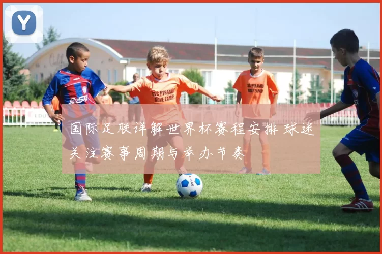 国际足联详解世界杯赛程安排 球迷关注赛事周期与举办节奏