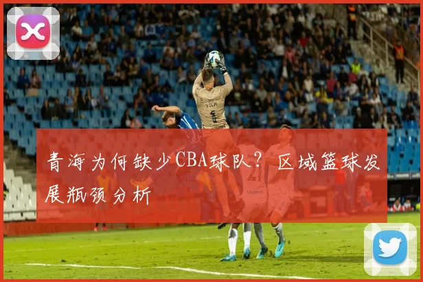 青海为何缺少CBA球队?区域篮球发展瓶颈分析
