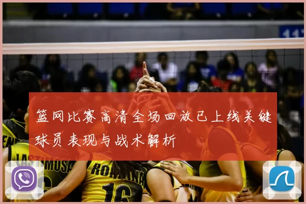 篮网比赛高清全场回放已上线关键球员表现与战术解析