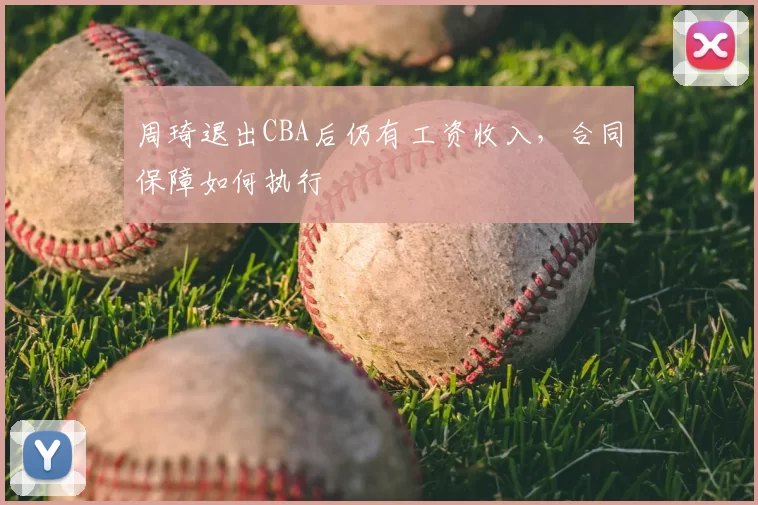 周琦退出CBA后仍有工资收入,合同保障如何执行
