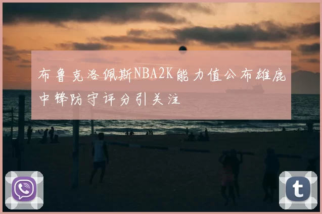布鲁克洛佩斯NBA2K能力值公布雄鹿中锋防守评分引关注