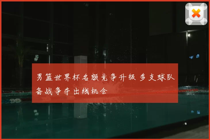 男篮世界杯名额竞争升级 多支球队备战争夺出线机会
