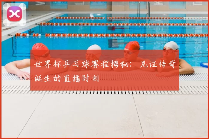 世界杯乒乓球赛程揭秘：见证传奇诞生的直播时刻