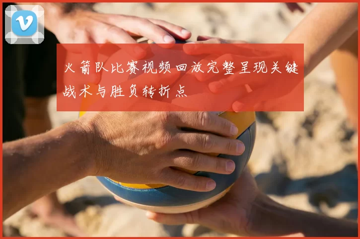 火箭队比赛视频回放完整呈现关键战术与胜负转折点