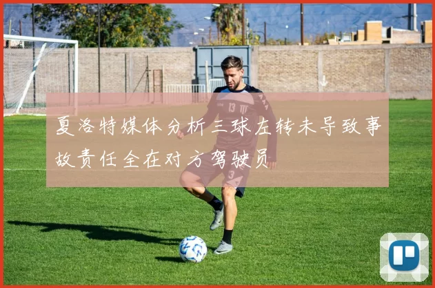 夏洛特媒体分析三球左转未导致事故责任全在对方驾驶员