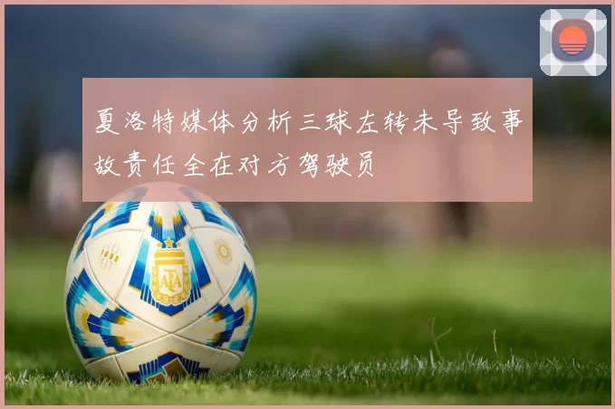 夏洛特媒体分析三球左转未导致事故责任全在对方驾驶员