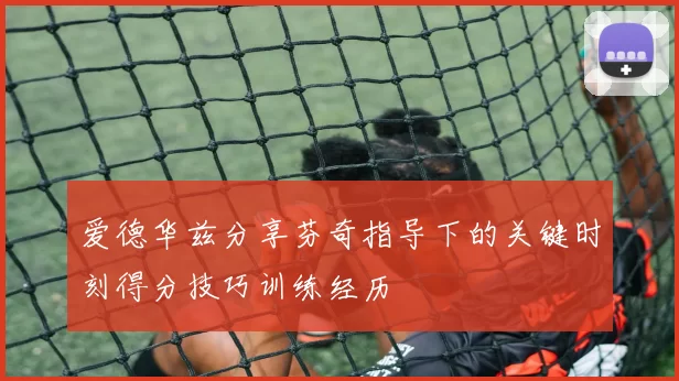 爱德华兹分享芬奇指导下的关键时刻得分技巧训练经历