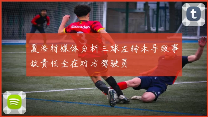 夏洛特媒体分析三球左转未导致事故责任全在对方驾驶员
