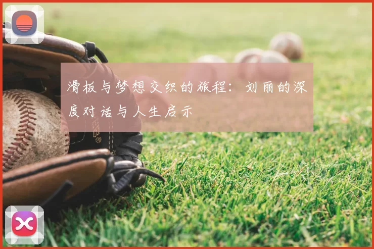 滑板与梦想交织的旅程：刘丽的深度对话与人生启示