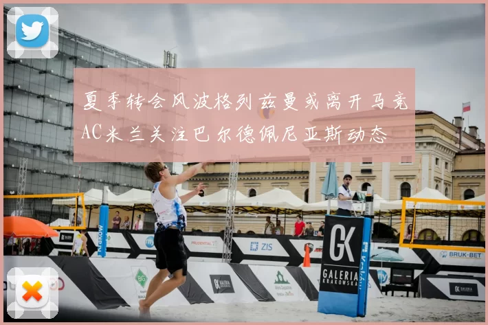 夏季转会风波格列兹曼或离开马竞AC米兰关注巴尔德佩尼亚斯动态