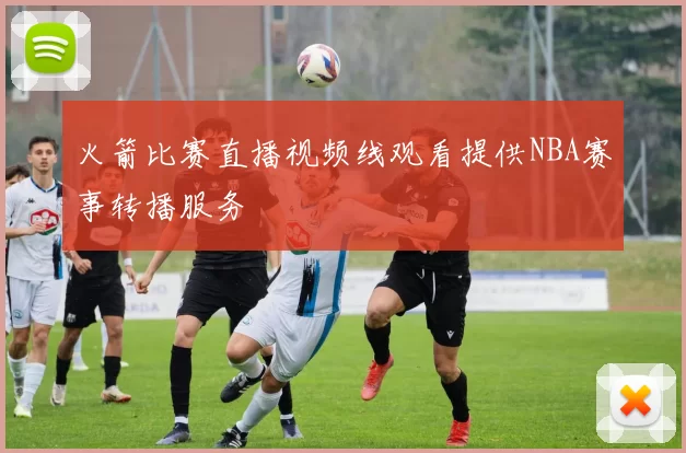 火箭比赛直播视频线观看提供NBA赛事转播服务