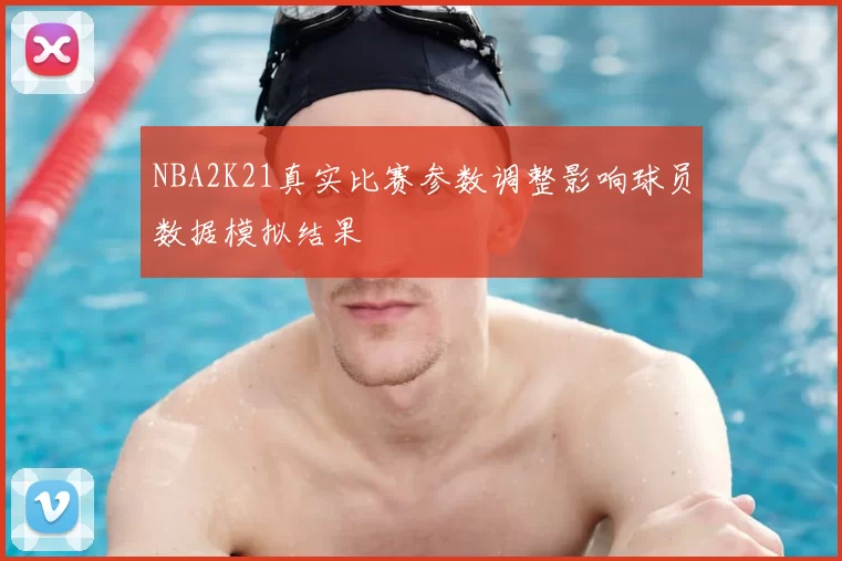 NBA2K21真实比赛参数调整影响球员数据模拟结果