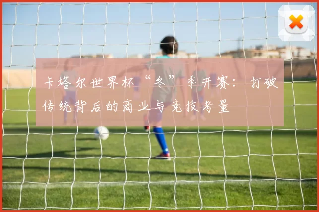 卡塔尔世界杯“冬”季开赛：打破传统背后的商业与竞技考量