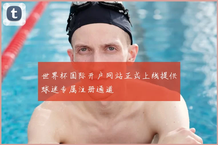 世界杯国际开户网站正式上线提供球迷专属注册通道