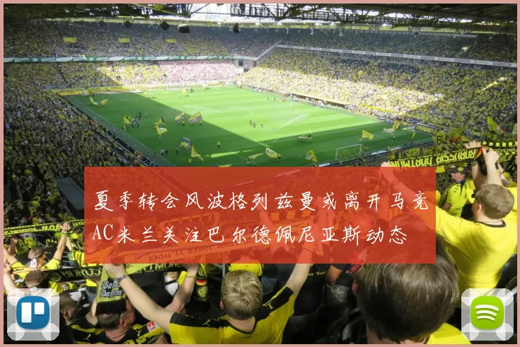 夏季转会风波格列兹曼或离开马竞AC米兰关注巴尔德佩尼亚斯动态