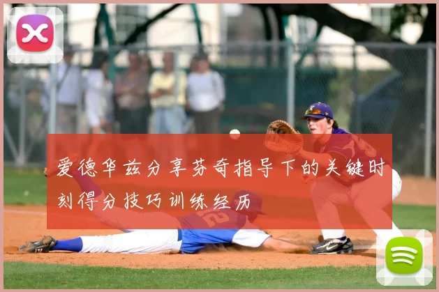 爱德华兹分享芬奇指导下的关键时刻得分技巧训练经历