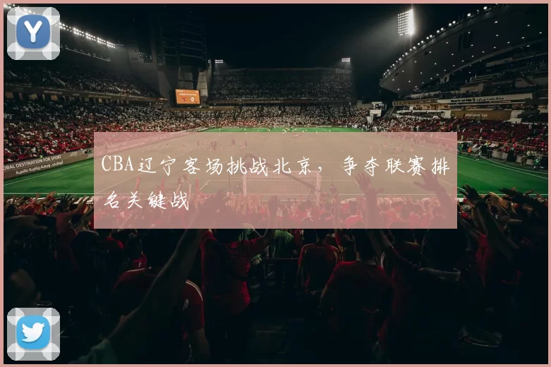 CBA辽宁客场挑战北京，争夺联赛排名关键战