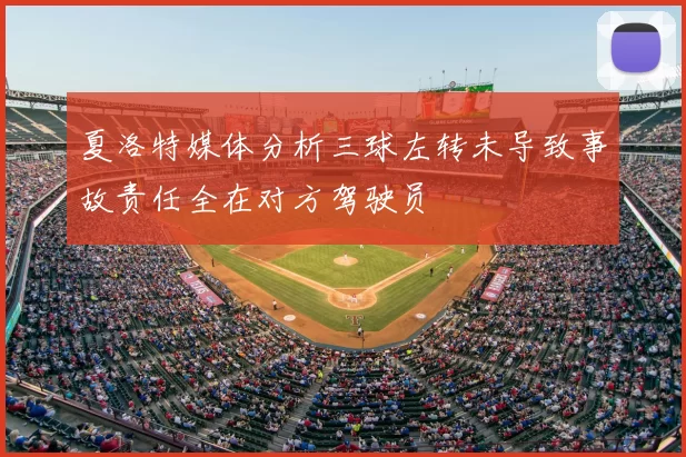 夏洛特媒体分析三球左转未导致事故责任全在对方驾驶员