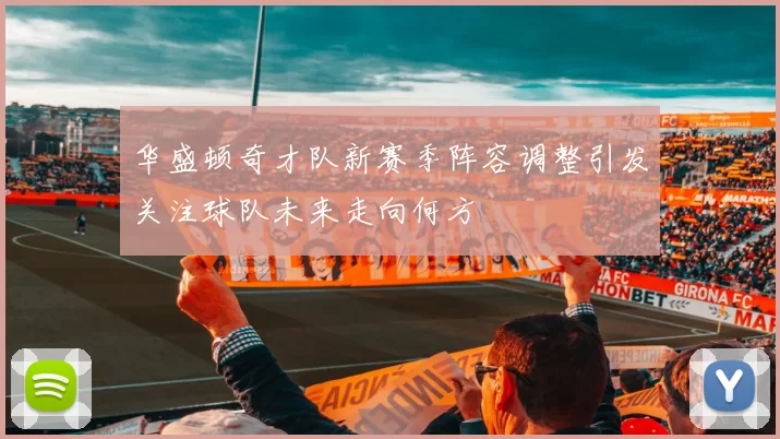华盛顿奇才队新赛季阵容调整引发关注球队未来走向何方