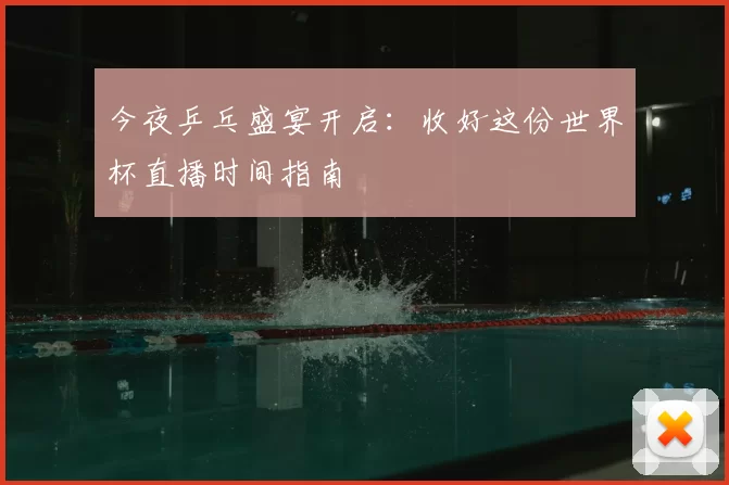 今夜乒乓盛宴开启：收好这份世界杯直播时间指南