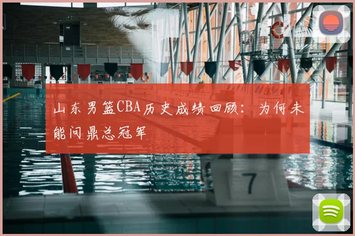 山东男篮CBA历史成绩回顾:为何未能问鼎总冠军