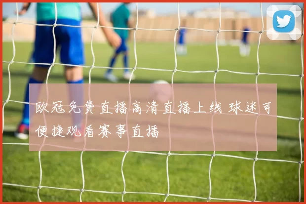 欧冠免费直播高清直播上线 球迷可便捷观看赛事直播