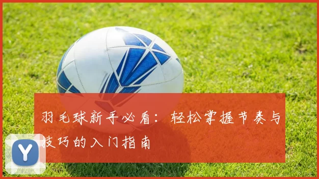 羽毛球新手必看：轻松掌握节奏与技巧的入门指南